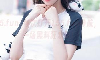 每次打开155.fun导航，都是一场黑料狂欢啊！