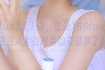 哦天哪，登录166fun后我的关注点全在明星的奇葩事了！