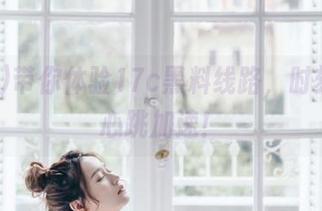 带你体验17c黑料线路，时刻保持心跳加速！