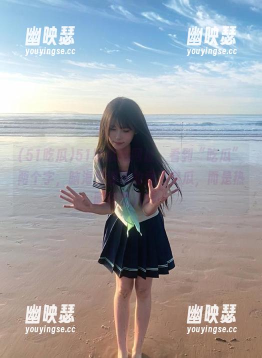 51吃瓜 51吃瓜网网址,看到“吃瓜”两个字,脑海里浮现的竟不是瓜,而是热腾腾的八卦…