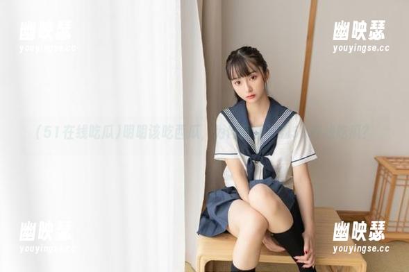 明明该吃西瓜，为何偏要下载51在线吃瓜？