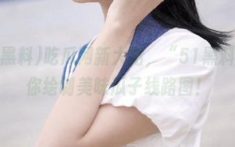 吃瓜网新大招，“51黑料”为你绘制美味瓜子线路图！