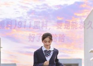911黑料，要是能永久揭开就好了，哈哈