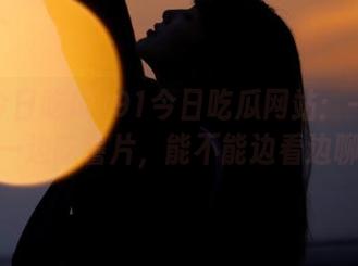 91今日吃瓜网站：一边吃瓜一边吃薯片，能不能边看边聊？