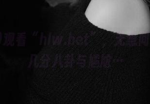观看“hlw.bet”，无意间夹杂了几分八卦与尴尬…