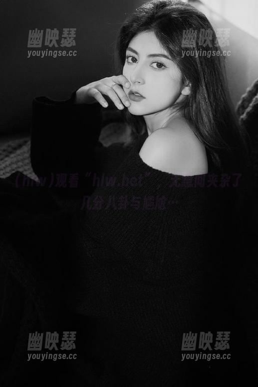 hlw 观看“hlw.bet”,无意间夹杂了几分八卦与尴尬…