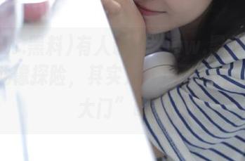 有人说去www.黑料.com官网就像探险，其实是开启了“新世界的大门”吧？