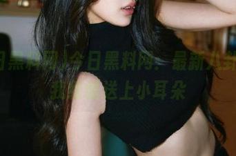 今日黑料网：最新八卦，让我缓缓送上小耳朵