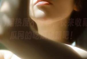 蹭热度不收费，快来收藏17c吃瓜网的吃瓜秘籍吧！