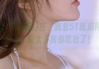 在“我爱51吃瓜网”官网上，瓜太多我都吃吐了！