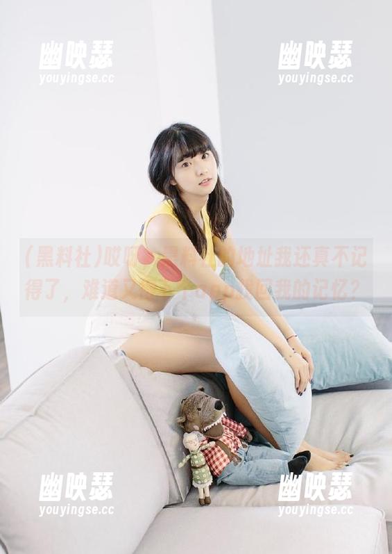 哎呀，黑料社的地址我还真不记得了，难道又得下个app找回我的记忆？