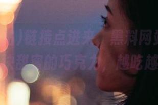 链接点进来，黑料网站入口就像一块甜蜜的巧克力，越吃越想！